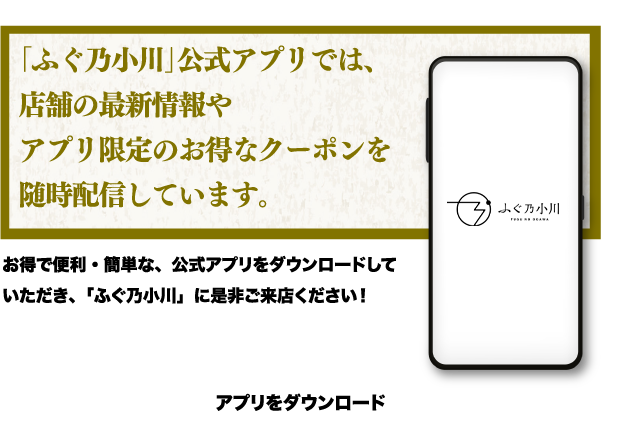 ふぐ乃小川公式アプリでは、店舗の最新情報やアプリ限定のオトクなクーポンを随時配信しています
